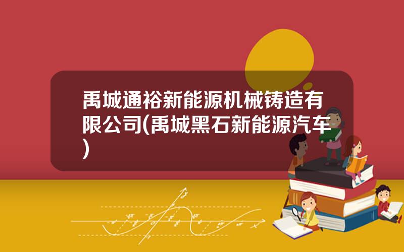 禹城通裕新能源机械铸造有限公司(禹城黑石新能源汽车)