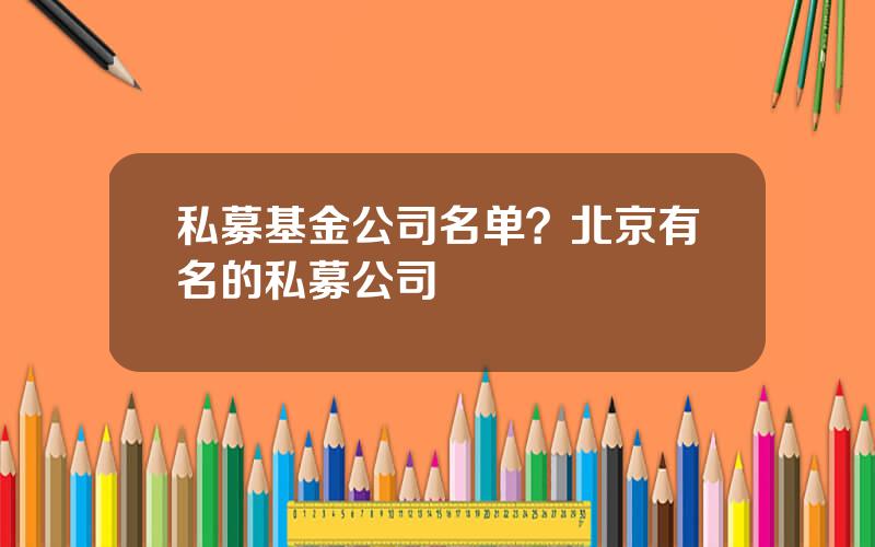 私募基金公司名单？北京有名的私募公司