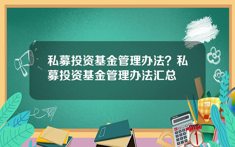 私募投资基金管理办法？私募投资基金管理办法汇总