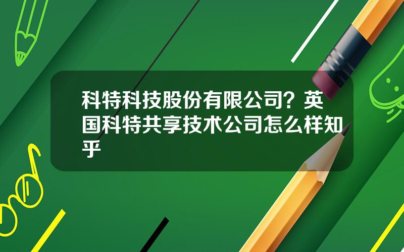 科特科技股份有限公司？英国科特共享技术公司怎么样知乎