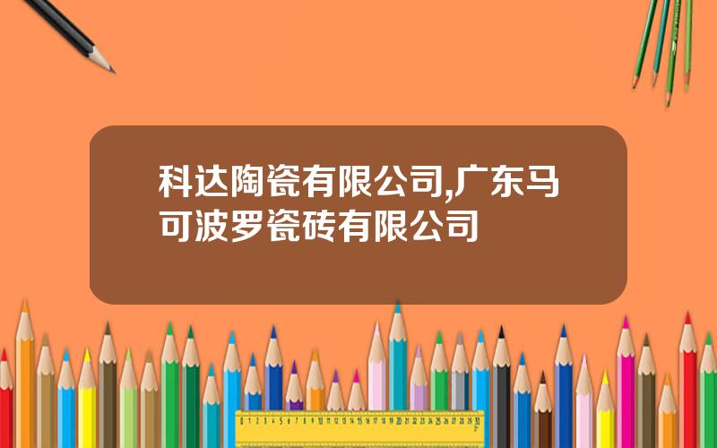科达陶瓷有限公司,广东马可波罗瓷砖有限公司