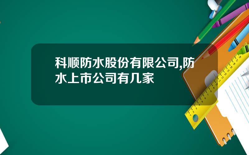 科顺防水股份有限公司,防水上市公司有几家 科顺防水股份有限公司,防水上市公司有几家