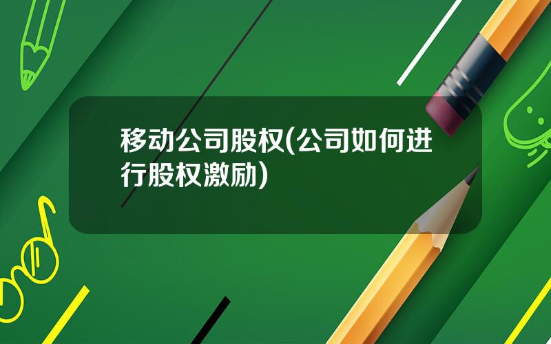 移动公司股权(公司如何进行股权激励)