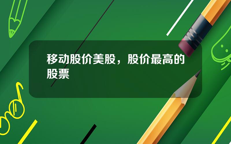 移动股价美股，股价最高的股票