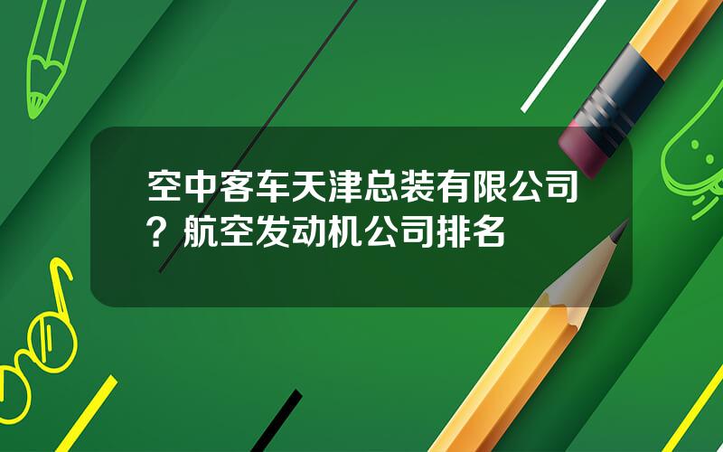 空中客车天津总装有限公司？航空发动机公司排名