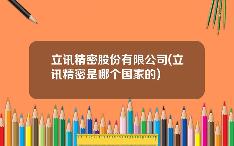 立讯精密股份有限公司(立讯精密是哪个国家的)