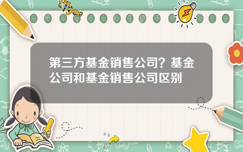 第三方基金销售公司？基金公司和基金销售公司区别