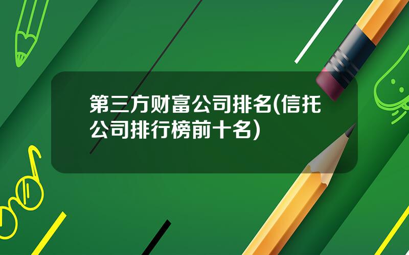 第三方财富公司排名(信托公司排行榜前十名)