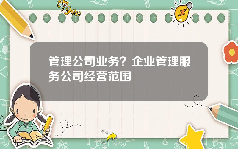 管理公司业务？企业管理服务公司经营范围