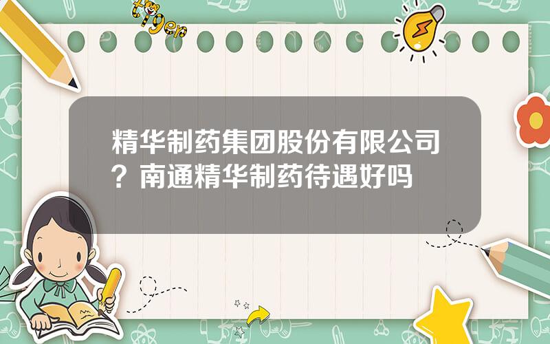 精华制药集团股份有限公司？南通精华制药待遇好吗