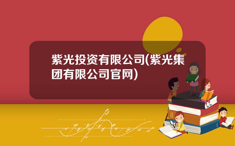 紫光投资有限公司(紫光集团有限公司官网)