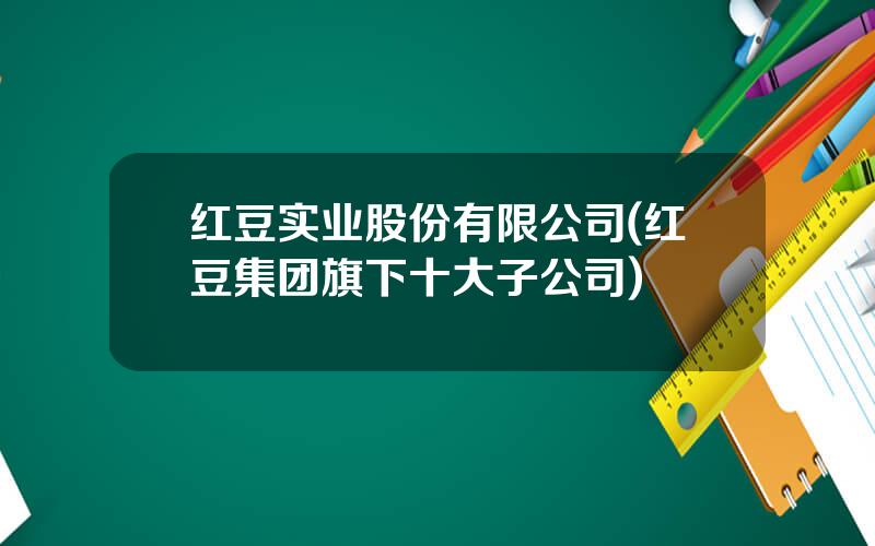 红豆实业股份有限公司(红豆集团旗下十大子公司)