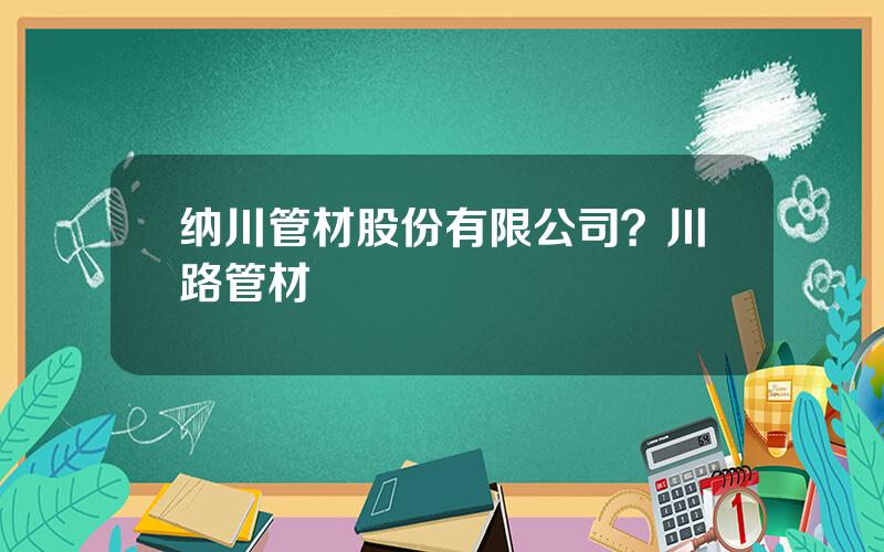 纳川管材股份有限公司？川路管材