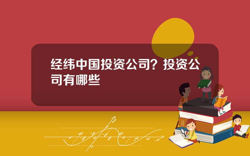 经纬中国投资公司？投资公司有哪些