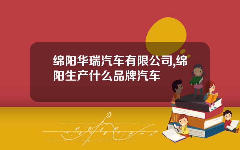 绵阳华瑞汽车有限公司,绵阳生产什么品牌汽车