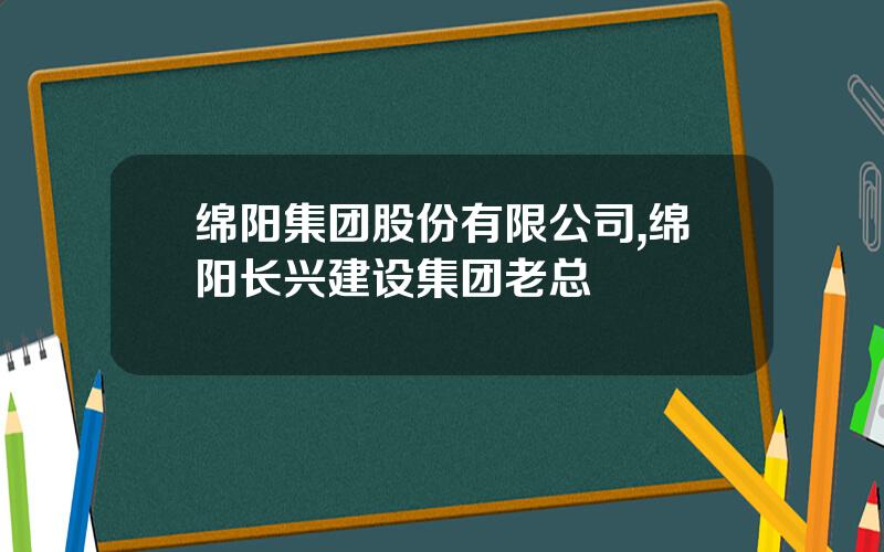 绵阳集团股份有限公司,绵阳长兴建设集团老总