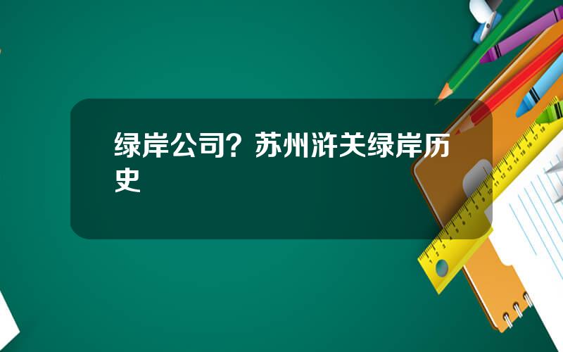 绿岸公司？苏州浒关绿岸历史