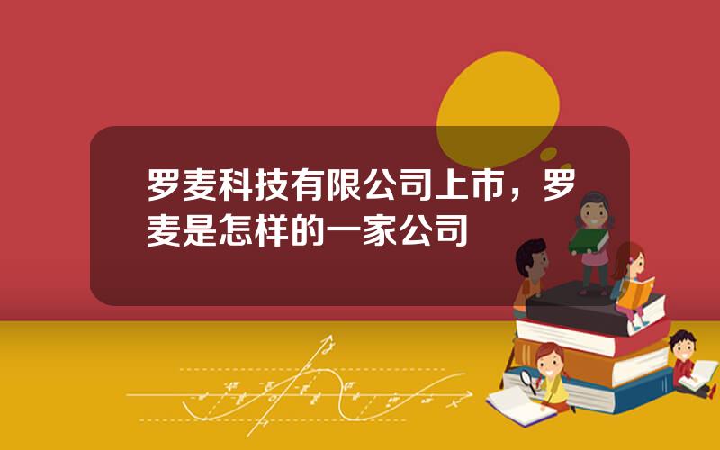 罗麦科技有限公司上市，罗麦是怎样的一家公司