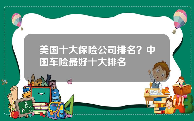美国十大保险公司排名？中国车险最好十大排名