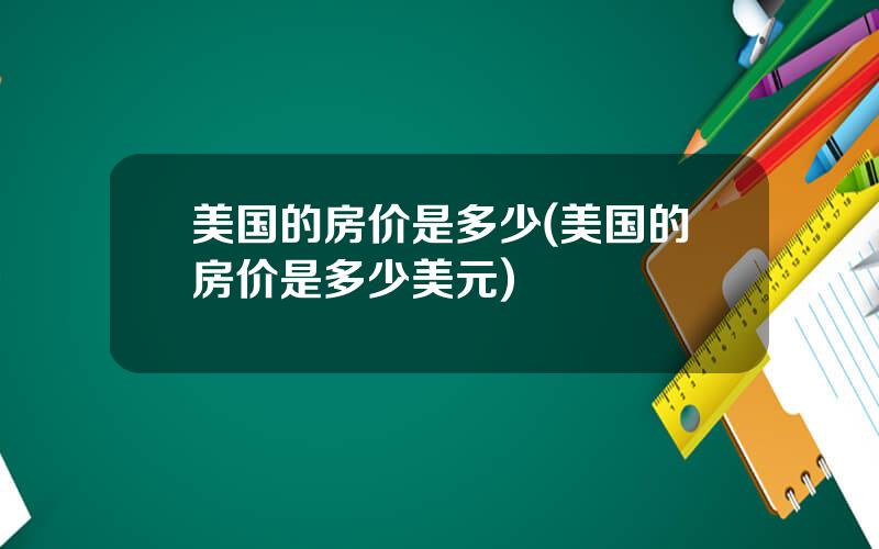 美国的房价是多少(美国的房价是多少美元)
