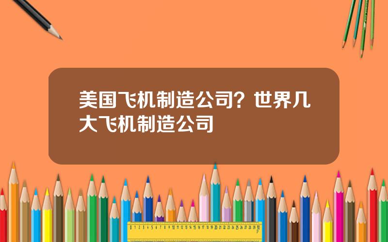 美国飞机制造公司？世界几大飞机制造公司