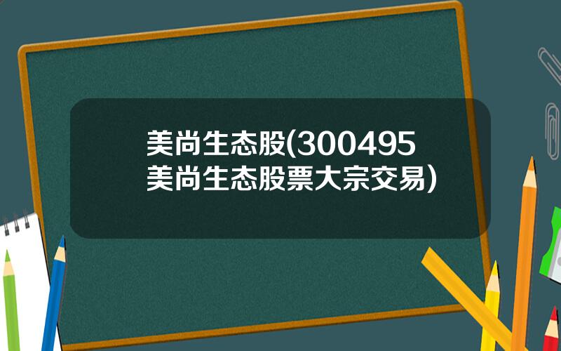 美尚生态股(300495美尚生态股票大宗交易)
