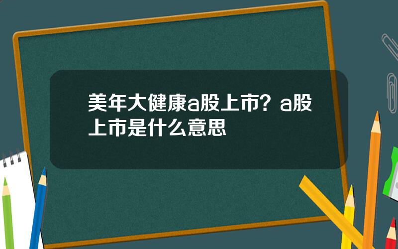 美年大健康a股上市？a股上市是什么意思