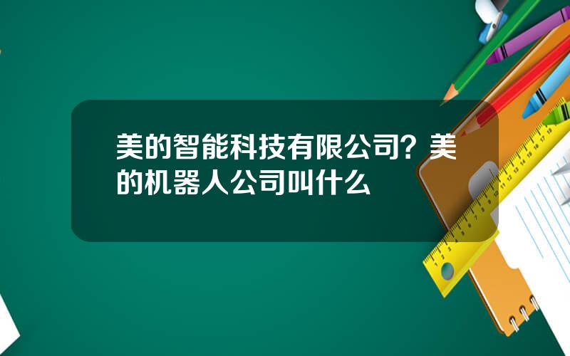 美的智能科技有限公司？美的机器人公司叫什么