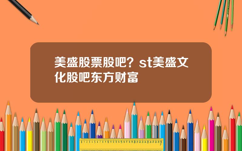 美盛股票股吧？st美盛文化股吧东方财富