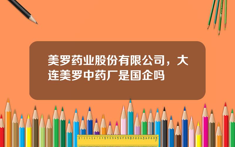 美罗药业股份有限公司，大连美罗中药厂是国企吗