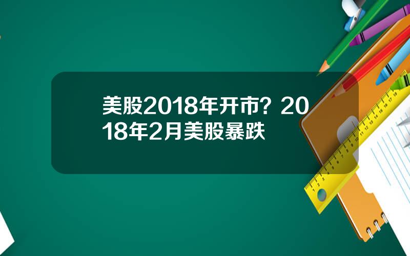 美股2018年开市？2018年2月美股暴跌