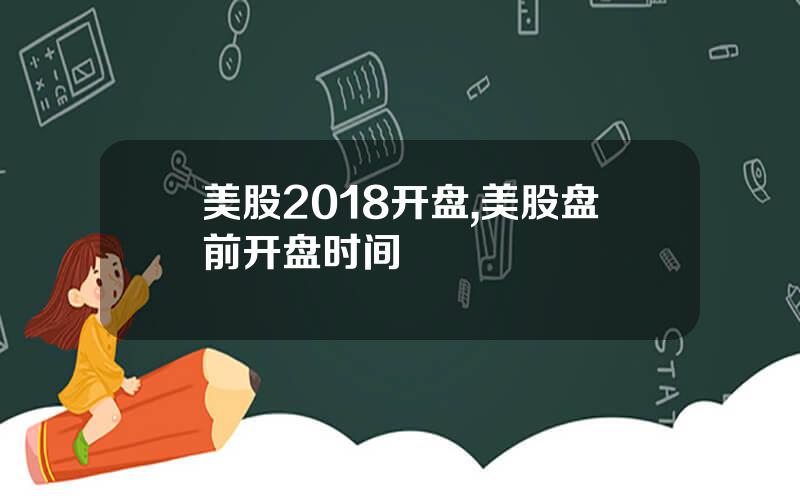 美股2018开盘,美股盘前开盘时间