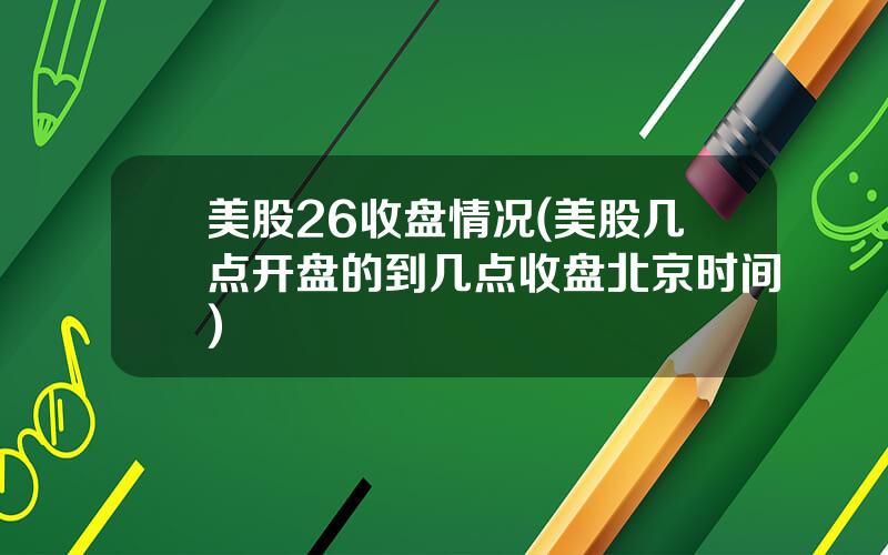 美股26收盘情况(美股几点开盘的到几点收盘北京时间)