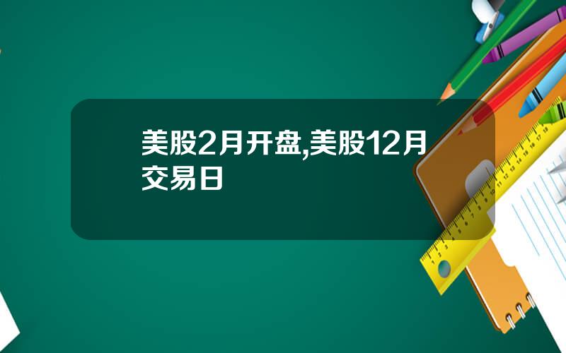 美股2月开盘,美股12月交易日