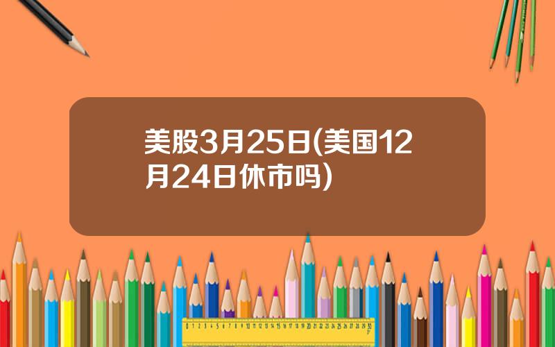 美股3月25日(美国12月24日休市吗)