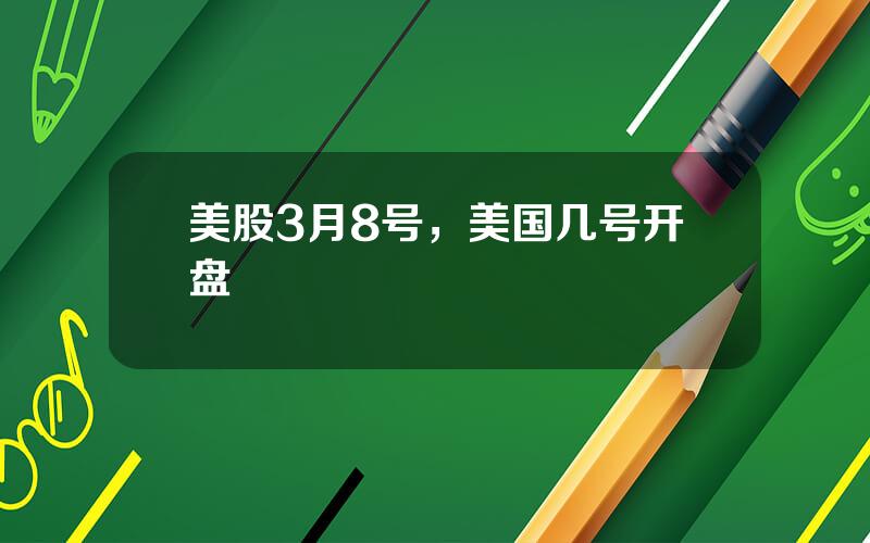美股3月8号，美国几号开盘