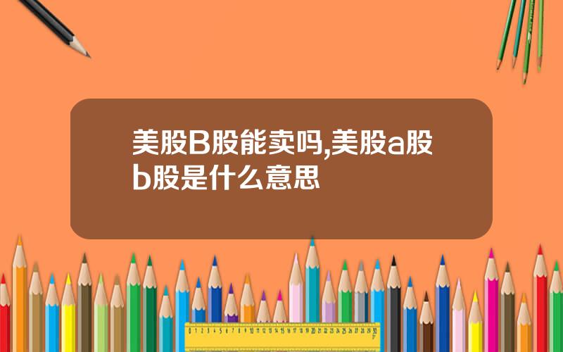美股B股能卖吗,美股a股b股是什么意思