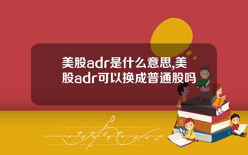 美股adr是什么意思,美股adr可以换成普通股吗