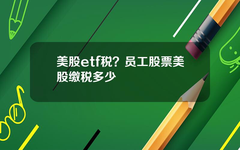 美股etf税？员工股票美股缴税多少