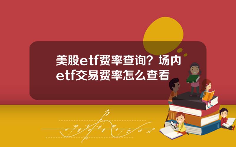 美股etf费率查询？场内etf交易费率怎么查看