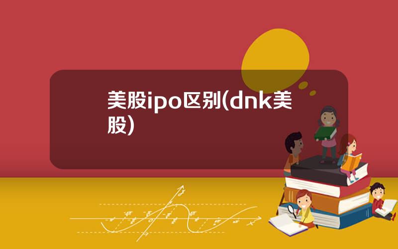 美股ipo区别(dnk美股)