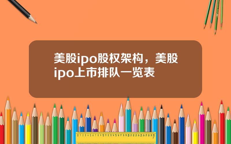 美股ipo股权架构，美股ipo上市排队一览表