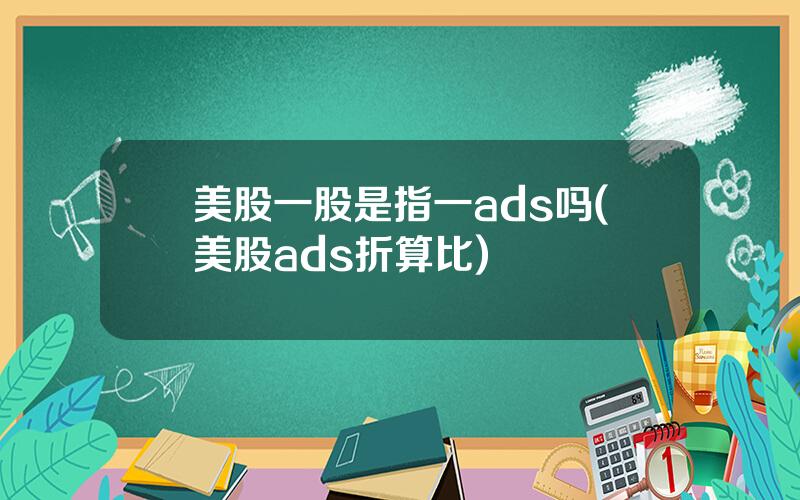 美股一股是指一ads吗(美股ads折算比)