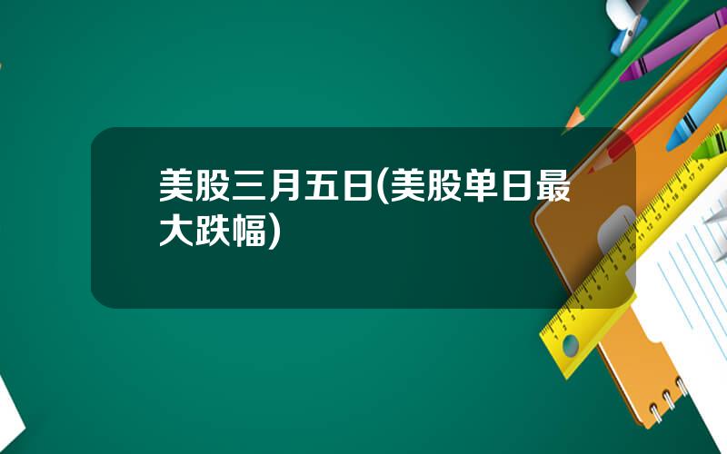美股三月五日(美股单日最大跌幅)
