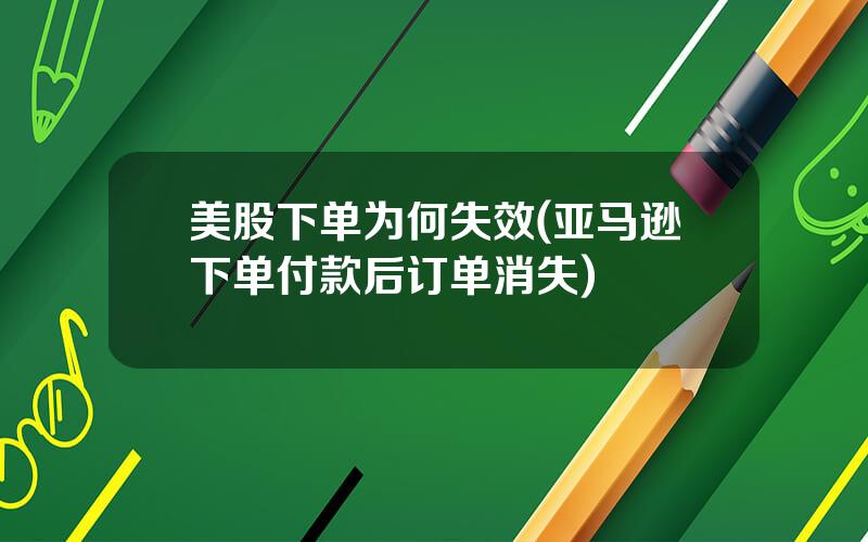 美股下单为何失效(亚马逊下单付款后订单消失)