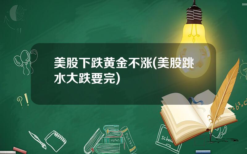美股下跌黄金不涨(美股跳水大跌要完)
