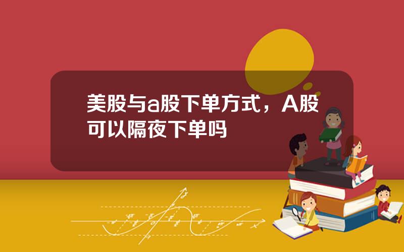 美股与a股下单方式，A股可以隔夜下单吗