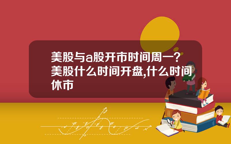 美股与a股开市时间周一？美股什么时间开盘,什么时间休市