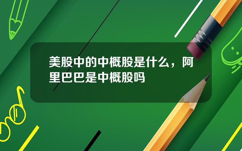 美股中的中概股是什么，阿里巴巴是中概股吗