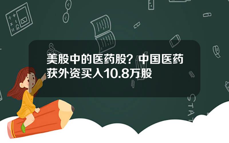 美股中的医药股？中国医药获外资买入10.8万股